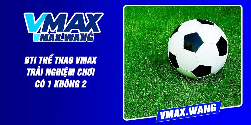 BTI Thể Thao Vmax - Trải Nghiệm Chơi Có 1 Không 2
