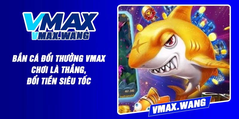 Bắn Cá Đổi Thưởng Vmax - Chơi Là Thắng, Đổi Tiền Siêu Tốc