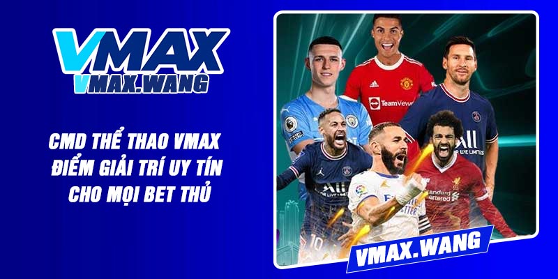 CMD Thể Thao Vmax - Điểm Giải Trí Uy Tín Cho Mọi Bet Thủ