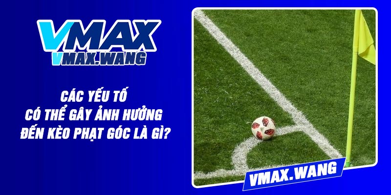 Các Yếu Tố Có Thể Gây Ảnh Hưởng Đến Kèo Phạt Góc Là Gì?