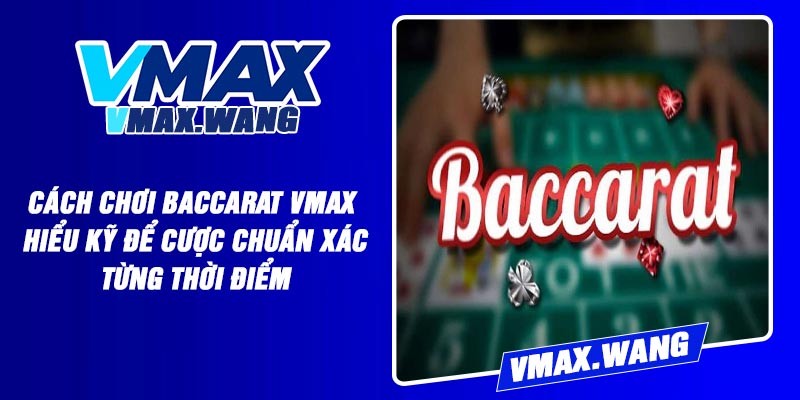 Cách Chơi Baccarat Vmax – Hiểu kỹ để cược chuẩn xác từng thời điểm