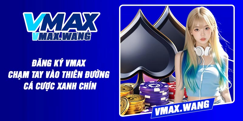 Đăng ký Vmax chạm tay vào thiên đường cá cược xanh chín