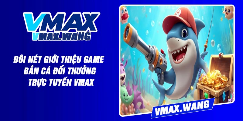 Đôi nét giới thiệu game bắn cá đổi thưởng trực tuyến Vmax