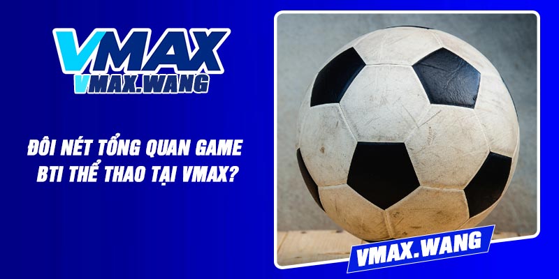Đôi nét tổng quan game BTI thể thao tại Vmax?