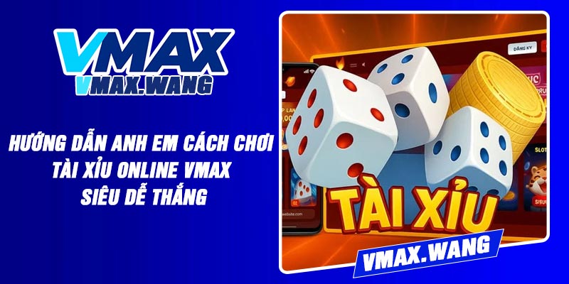 Hướng dẫn anh em cách chơi Tài Xỉu online Vmax siêu dễ thắng