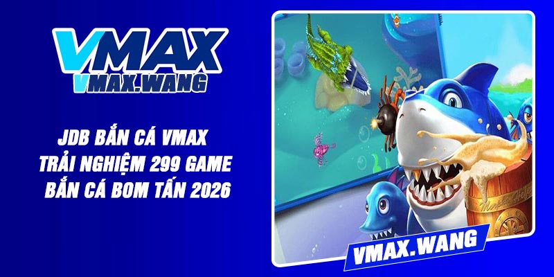 JDB Bắn Cá Vmax – Trải Nghiệm 299 Game Bắn Cá Bom Tấn 2026