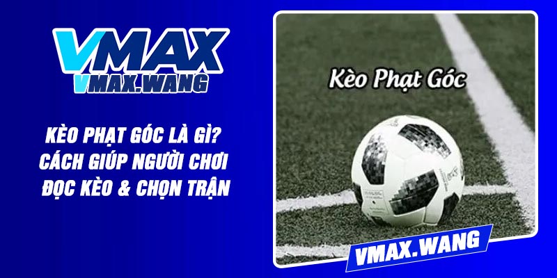 Kèo Phạt Góc Là Gì? Cách Giúp Người Chơi Đọc Kèo & Chọn Trận