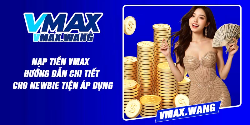 Nạp Tiền Vmax – Hướng dẫn chi tiết cho newbie tiện áp dụng
