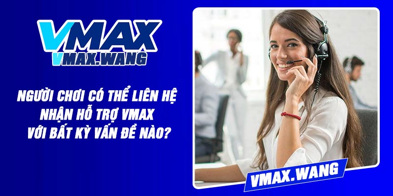 Người Chơi Có Thể Liên Hệ Nhận Hỗ Trợ Vmax Với Bất kỳ Vấn Đề Nào?