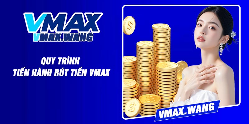 Quy Trình Tiến Hành Rút Tiền Vmax