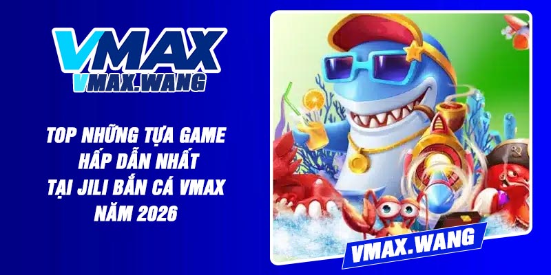 Top những tựa game hấp dẫn nhất tại Jili Bắn Cá Vmax năm 2026
