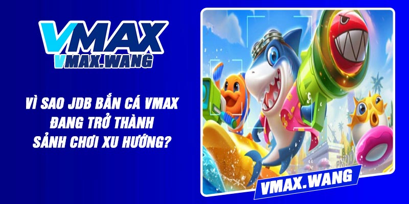Vì sao JDB Bắn Cá Vmax đang trở thành sảnh chơi xu hướng?