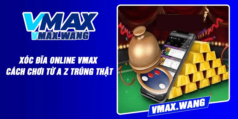 Xóc Đĩa Online Vmax - Cách Chơi Từ A Z Trúng Thật